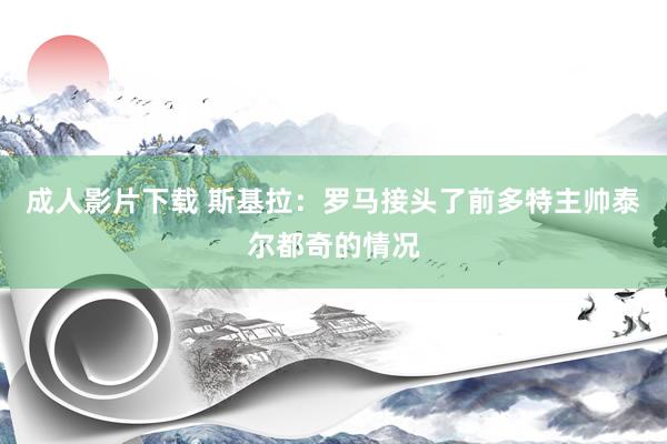 成人影片下载 斯基拉：罗马接头了前多特主帅泰尔都奇的情况