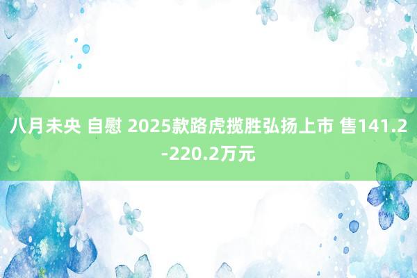 八月未央 自慰 2025款路虎揽胜弘扬上市 售141.2-220.2万元