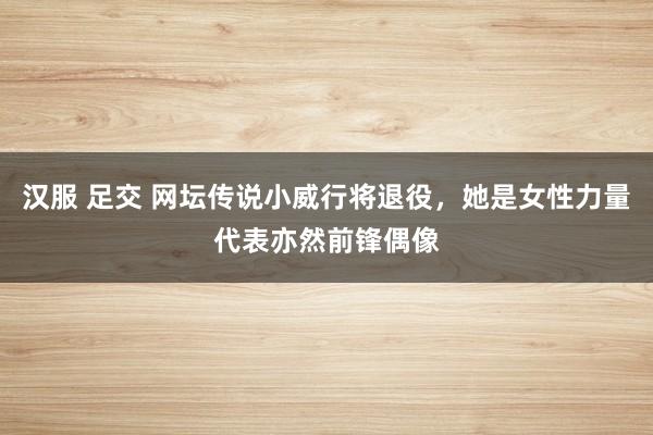 汉服 足交 网坛传说小威行将退役，她是女性力量代表亦然前锋偶像