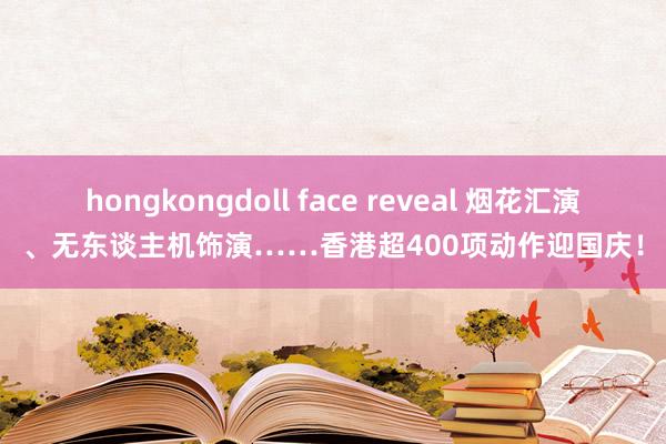 hongkongdoll face reveal 烟花汇演、无东谈主机饰演……香港超400项动作迎国庆！