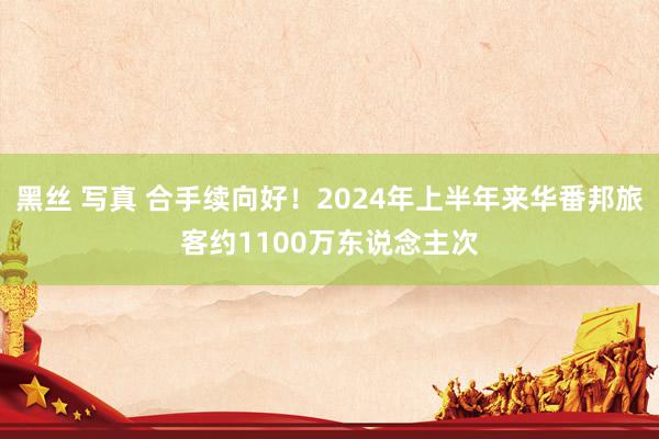 黑丝 写真 合手续向好！2024年上半年来华番邦旅客约1100万东说念主次