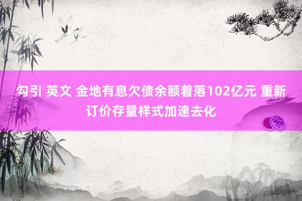 勾引 英文 金地有息欠债余额着落102亿元 重新订价存量样式加速去化