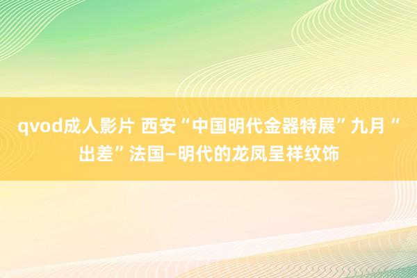 qvod成人影片 西安“中国明代金器特展”九月“出差”法国—明代的龙凤呈祥纹饰