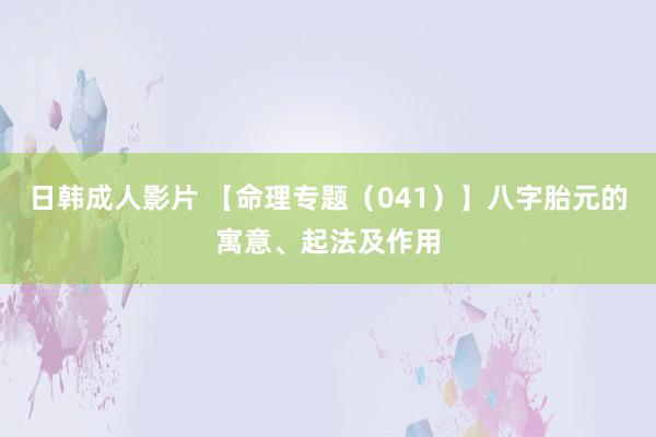 日韩成人影片 【命理专题（041）】八字胎元的寓意、起法及作用