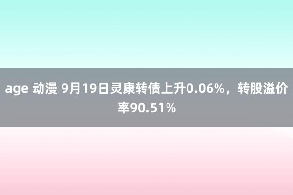 age 动漫 9月19日灵康转债上升0.06%，转股溢价率90.51%