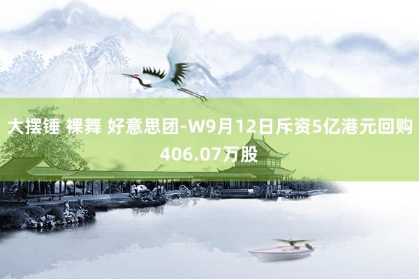 大摆锤 裸舞 好意思团-W9月12日斥资5亿港元回购406.07万股