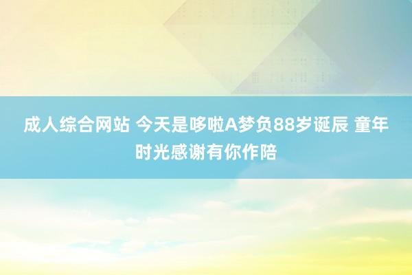 成人综合网站 今天是哆啦A梦负88岁诞辰 童年时光感谢有你作陪