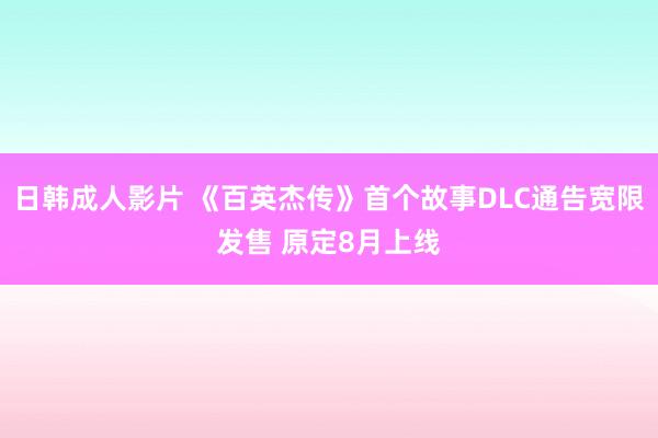 日韩成人影片 《百英杰传》首个故事DLC通告宽限发售 原定8月上线