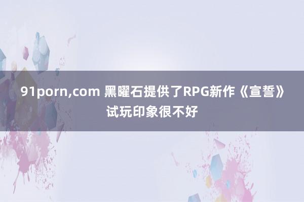 91porn，com 黑曜石提供了RPG新作《宣誓》试玩印象很不好