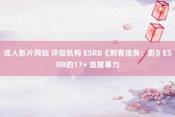 成人影片网站 评级机构 ESRB《刺客信条：影》ESRB的17+ 血腥暴力