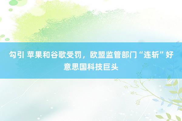 勾引 苹果和谷歌受罚，欧盟监管部门“连斩”好意思国科技巨头