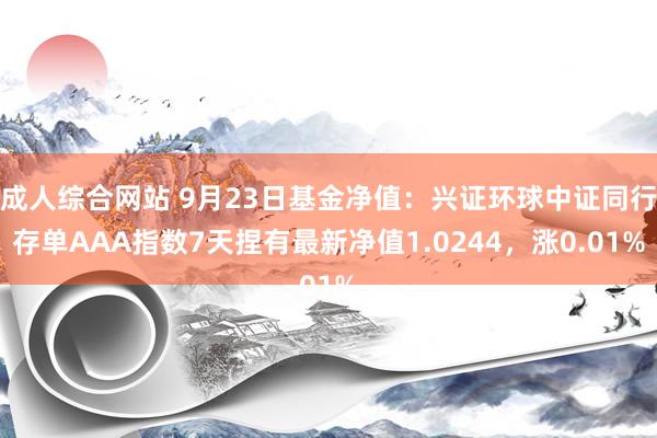 成人综合网站 9月23日基金净值：兴证环球中证同行存单AAA指数7天捏有最新净值1.0244，涨0.01%