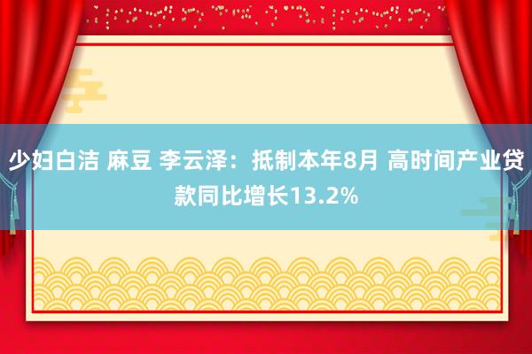 少妇白洁 麻豆 李云泽：抵制本年8月 高时间产业贷款同比增长13.2%