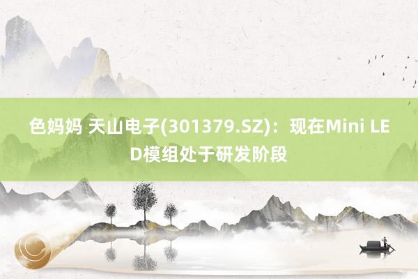 色妈妈 天山电子(301379.SZ)：现在Mini LED模组处于研发阶段