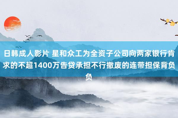 日韩成人影片 星和众工为全资子公司向两家银行肯求的不超1400万告贷承担不行撤废的连带担保背负