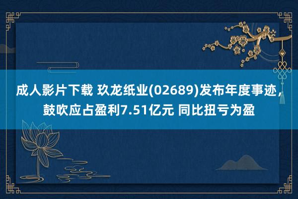 成人影片下载 玖龙纸业(02689)发布年度事迹，鼓吹应占盈利7.51亿元 同比扭亏为盈