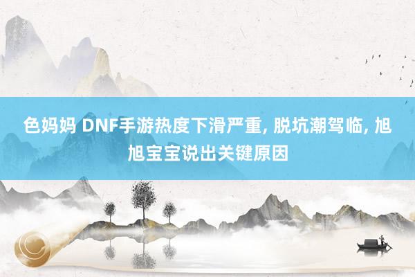 色妈妈 DNF手游热度下滑严重， 脱坑潮驾临， 旭旭宝宝说出关键原因