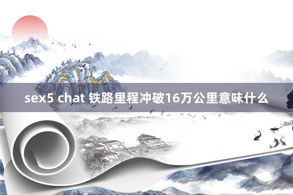 sex5 chat 铁路里程冲破16万公里意味什么