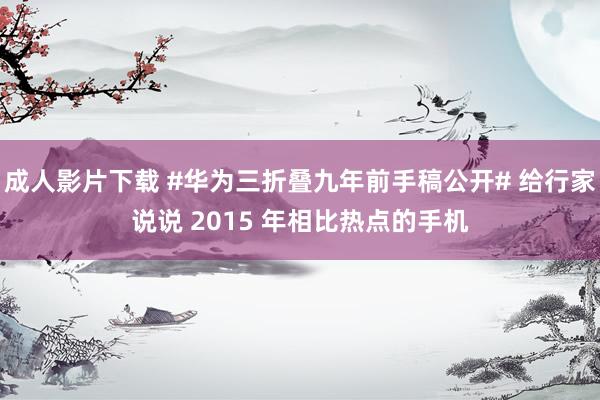 成人影片下载 #华为三折叠九年前手稿公开# 给行家说说 2015 年相比热点的手机