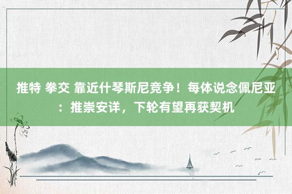 推特 拳交 靠近什琴斯尼竞争！每体说念佩尼亚：推崇安详，下轮有望再获契机