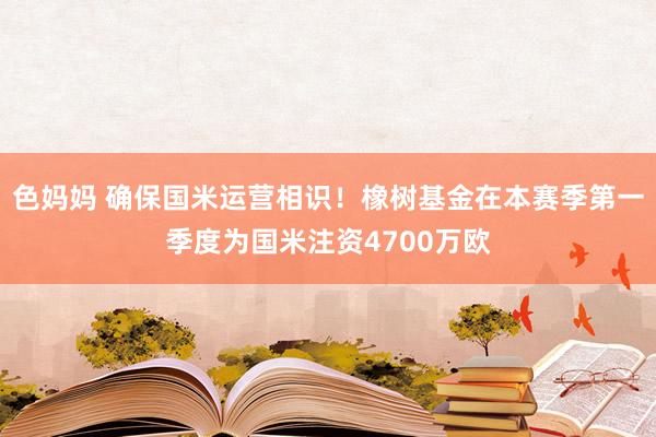 色妈妈 确保国米运营相识！橡树基金在本赛季第一季度为国米注资4700万欧