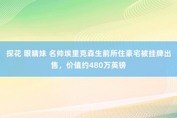 探花 眼睛妹 名帅埃里克森生前所住豪宅被挂牌出售，价值约480万英镑