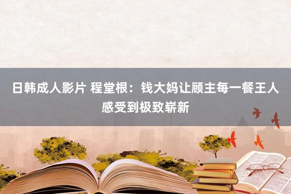 日韩成人影片 程堂根：钱大妈让顾主每一餐王人感受到极致崭新