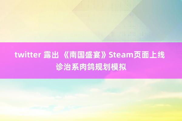 twitter 露出 《南国盛宴》Steam页面上线 诊治系肉鸽规划模拟