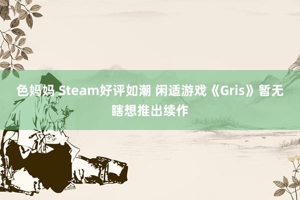 色妈妈 Steam好评如潮 闲适游戏《Gris》暂无瞎想推出续作