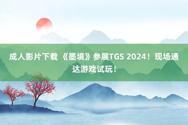 成人影片下载 《墨境》参展TGS 2024！现场通达游戏试玩！