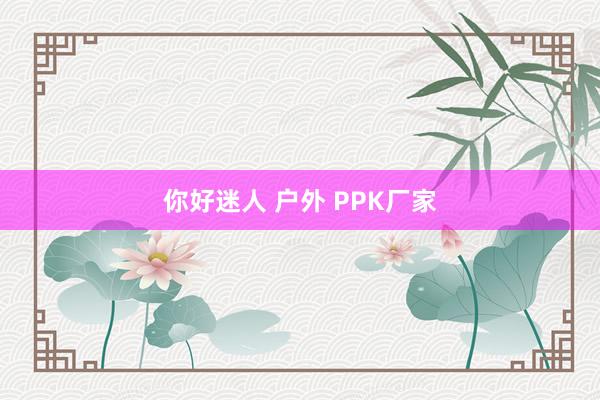 你好迷人 户外 PPK厂家