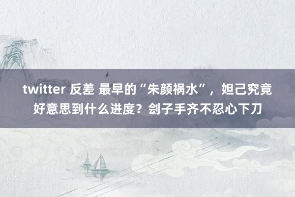 twitter 反差 最早的“朱颜祸水”，妲己究竟好意思到什么进度？刽子手齐不忍心下刀