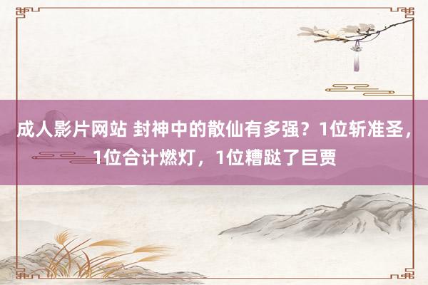 成人影片网站 封神中的散仙有多强？1位斩准圣，1位合计燃灯，1位糟跶了巨贾