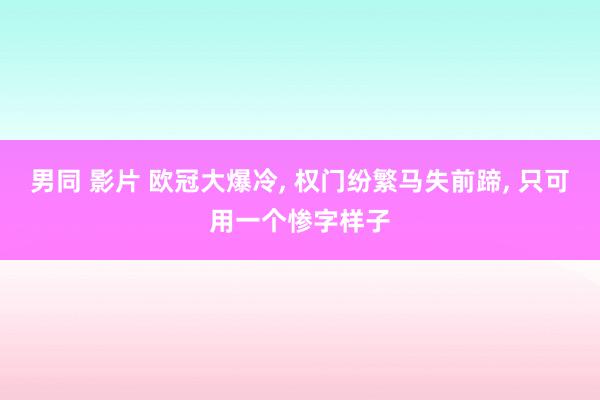 男同 影片 欧冠大爆冷， 权门纷繁马失前蹄， 只可用一个惨字样子