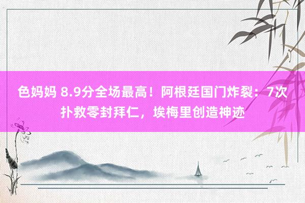 色妈妈 8.9分全场最高！阿根廷国门炸裂：7次扑救零封拜仁，埃梅里创造神迹