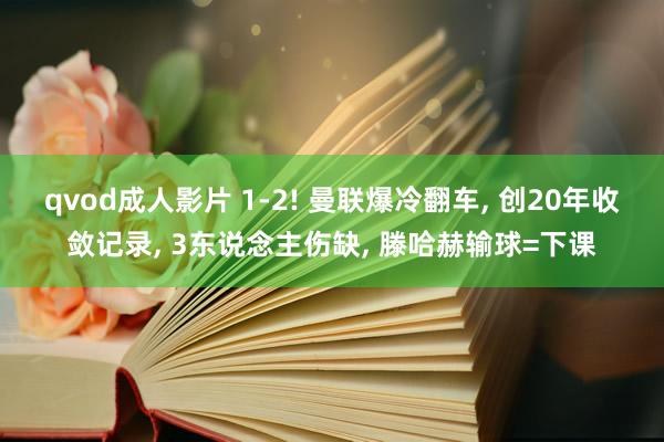 qvod成人影片 1-2! 曼联爆冷翻车， 创20年收敛记录， 3东说念主伤缺， 滕哈赫输球=下课