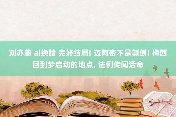 刘亦菲 ai换脸 完好结局! 迈阿密不是颠倒! 梅西回到梦启动的地点， 法例传闻活命