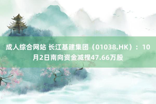 成人综合网站 长江基建集团（01038.HK）：10月2日南向资金减捏47.66万股