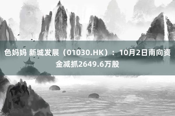 色妈妈 新城发展（01030.HK）：10月2日南向资金减抓2649.6万股