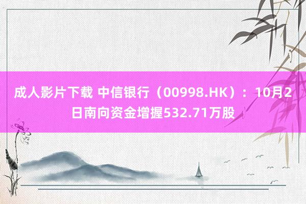 成人影片下载 中信银行（00998.HK）：10月2日南向资金增握532.71万股