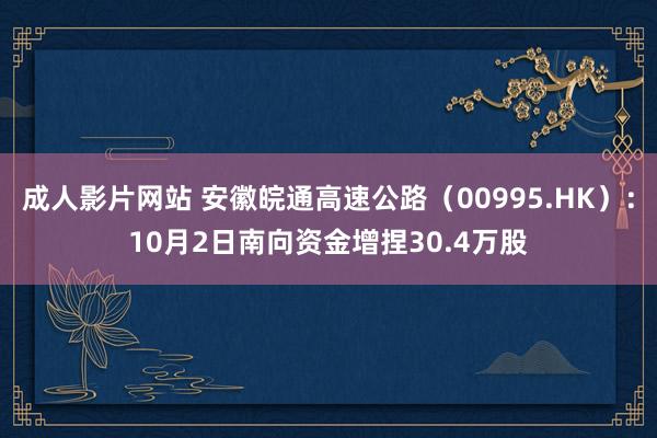 成人影片网站 安徽皖通高速公路（00995.HK）：10月2日南向资金增捏30.4万股