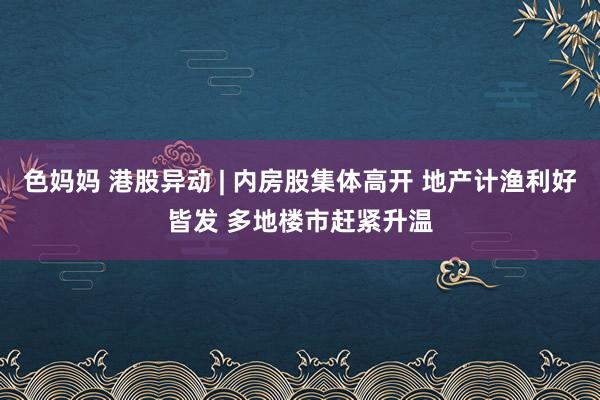 色妈妈 港股异动 | 内房股集体高开 地产计渔利好皆发 多地楼市赶紧升温