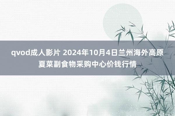 qvod成人影片 2024年10月4日兰州海外高原夏菜副食物采购中心价钱行情