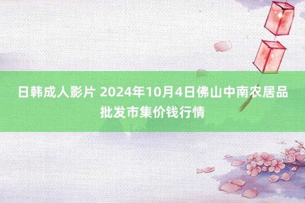 日韩成人影片 2024年10月4日佛山中南农居品批发市集价钱行情