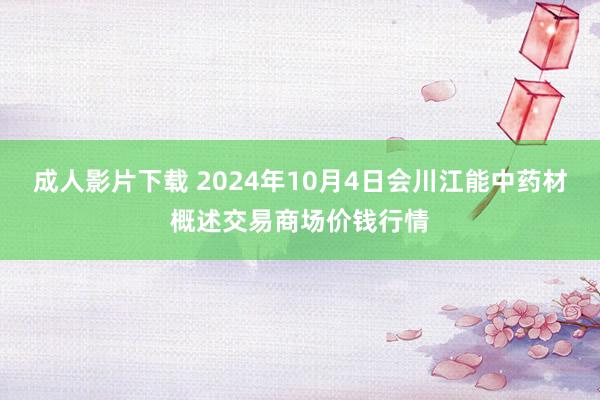 成人影片下载 2024年10月4日会川江能中药材概述交易商场价钱行情