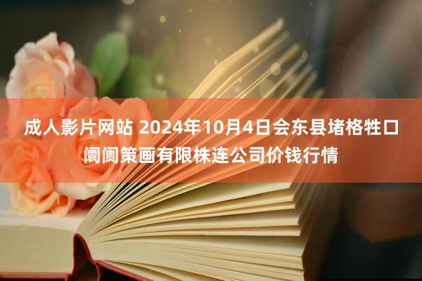 成人影片网站 2024年10月4日会东县堵格牲口阛阓策画有限株连公司价钱行情