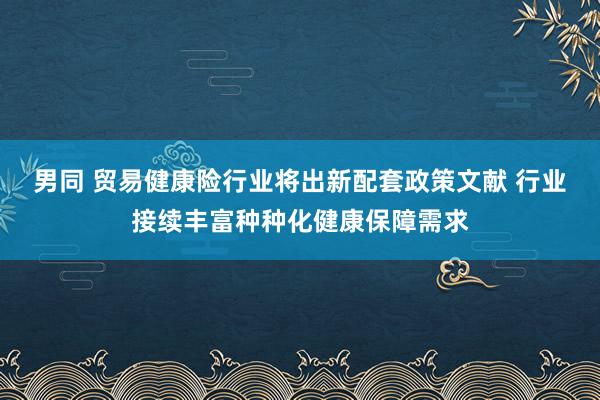 男同 贸易健康险行业将出新配套政策文献 行业接续丰富种种化健康保障需求