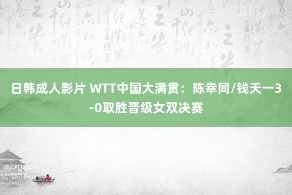 日韩成人影片 WTT中国大满贯：陈幸同/钱天一3-0取胜晋级女双决赛