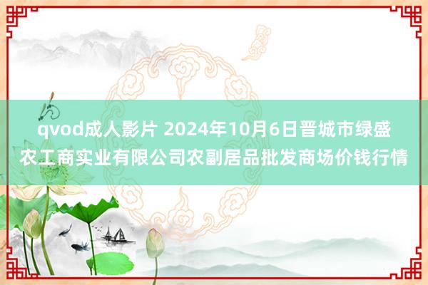 qvod成人影片 2024年10月6日晋城市绿盛农工商实业有限公司农副居品批发商场价钱行情