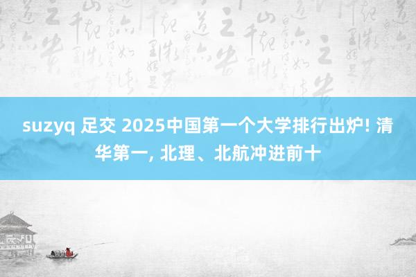 suzyq 足交 2025中国第一个大学排行出炉! 清华第一， 北理、北航冲进前十